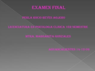 Examen final                            Perla rocío reyes Agüero          Licenciatura en psicología clínica 1er semestre                                Mtra. Margarita Gonzales                                                             Aguascalientes 14-12-09 