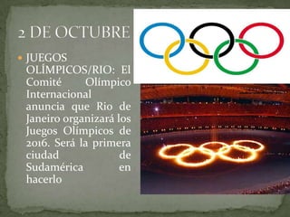 JUEGOS OLÍMPICOS/RIO: El Comité Olímpico Internacional anuncia que Rio de Janeiro organizará los Juegos Olímpicos de 2016. Será la primera ciudad de Sudamérica en hacerlo2 DE OCTUBRE