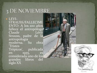 LEVI-STRAUSS/FALLECIMIENTO: A los 100 años fallece el antropólogo Claude Lévi-Strauss, padre de la antropología moderna. Su obra 'Tristes Trópicos', publicada en 1955, es considerada uno de los grandes libros del siglo XX3 DE NOVIEMBRE