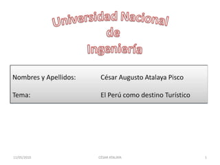 Universidad Nacionalde Ingeniería 11/05/2010 1 Nombres y Apellidos: 		César Augusto Atalaya Pisco Tema: 				El Perú como destino Turístico CÉSAR ATALAYA 