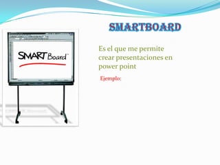 Smartboard Es el que me permite crear presentaciones en power point  Ejemplo: 