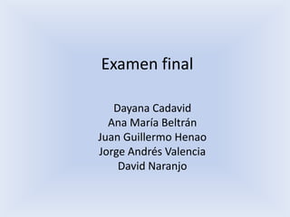 Examen final Dayana Cadavid Ana María Beltrán  Juan Guillermo Henao Jorge Andrés Valencia David Naranjo 