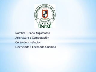 Nombre: Diana Angamarca
Asignatura : Computación
Curso de Nivelación
Licenciado : Fernando Guambo
 