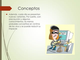 Conceptos
Además, cada día se presentan nuevas variantes. Por suerte, con precaución y algunos conocimientos, es menos probable convertirse en víctima de los virus y se puede reducir su impacto