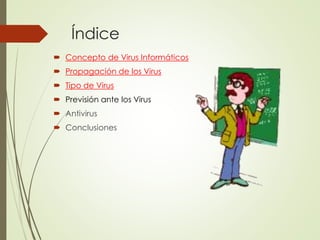 Índice
Concepto de Virus Informáticos
Propagación de los Virus
Tipo de Virus
Previsión ante los Virus
Antivirus
Conclusiones