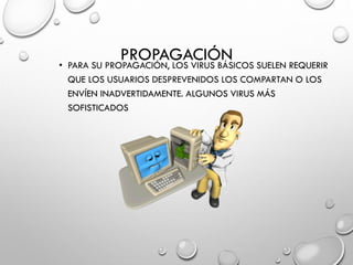 PROPAGACIÓN 
•PARA SU PROPAGACIÓN, LOS VIRUS BÁSICOS SUELEN REQUERIR QUE LOS USUARIOS DESPREVENIDOS LOS COMPARTAN O LOS ENVÍEN INADVERTIDAMENTE. ALGUNOS VIRUS MÁS SOFISTICADOS  