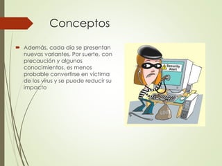 Conceptos 
 Además, cada día se presentan 
nuevas variantes. Por suerte, con 
precaución y algunos 
conocimientos, es menos 
probable convertirse en víctima 
de los virus y se puede reducir su 
impacto 
 