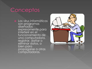  Los virus informáticos 
son programas 
diseñados 
expresamente para 
interferir en el 
funcionamiento de 
una computadora, 
registrar, dañar o 
eliminar datos, o 
bien para 
propagarse a otras 
computadoras. 
 