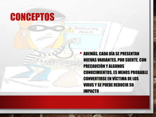 CONCEPTOS 
• ADEMÁS, CADA DÍA SE PRESENTAN 
NUEVAS VARIANTES. POR SUERTE, CON 
PRECAUCIÓN Y ALGUNOS 
CONOCIMIENTOS, ES MENOS PROBABLE 
CONVERTIRSE EN VÍCTIMA DE LOS 
VIRUS Y SE PUEDE REDUCIR SU 
IMPACTO 
 