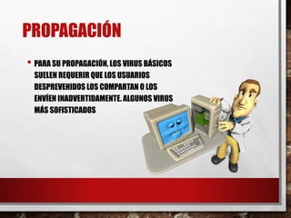 PROPAGACIÓN 
• PARA SU PROPAGACIÓN, LOS VIRUS BÁSICOS 
SUELEN REQUERIR QUE LOS USUARIOS 
DESPREVENIDOS LOS COMPARTAN O LOS 
ENVÍEN INADVERTIDAMENTE. ALGUNOS VIRUS 
MÁS SOFISTICADOS 
 