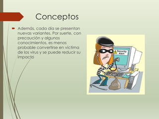Conceptos 
 Además, cada día se presentan 
nuevas variantes. Por suerte, con 
precaución y algunos 
conocimientos, es menos 
probable convertirse en víctima 
de los virus y se puede reducir su 
impacto 
 