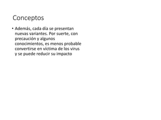 Conceptos 
• Además, cada día se presentan 
nuevas variantes. Por suerte, con 
precaución y algunos 
conocimientos, es menos probable 
convertirse en víctima de los virus 
y se puede reducir su impacto 
 