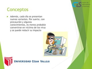 Conceptos 
 Además, cada día se presentan 
nuevas variantes. Por suerte, con 
precaución y algunos 
conocimientos, es menos probable 
convertirse en víctima de los virus 
y se puede reducir su impacto 
 