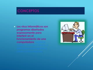 CONCEPTOS 
 Los virus informáticos son 
programas diseñados 
expresamente para 
interferir en el 
funcionamiento de una 
computadora, registrar, 
dañar o eliminar datos, o 
bien para propagarse a 
otras computadoras. 
 
