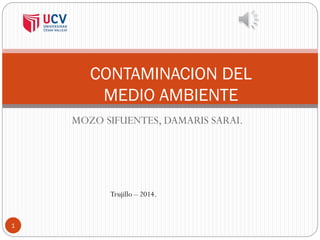 MOZO SIFUENTES, DAMARIS SARAI.
1
CONTAMINACION DEL
MEDIO AMBIENTE
Trujillo – 2014.
 