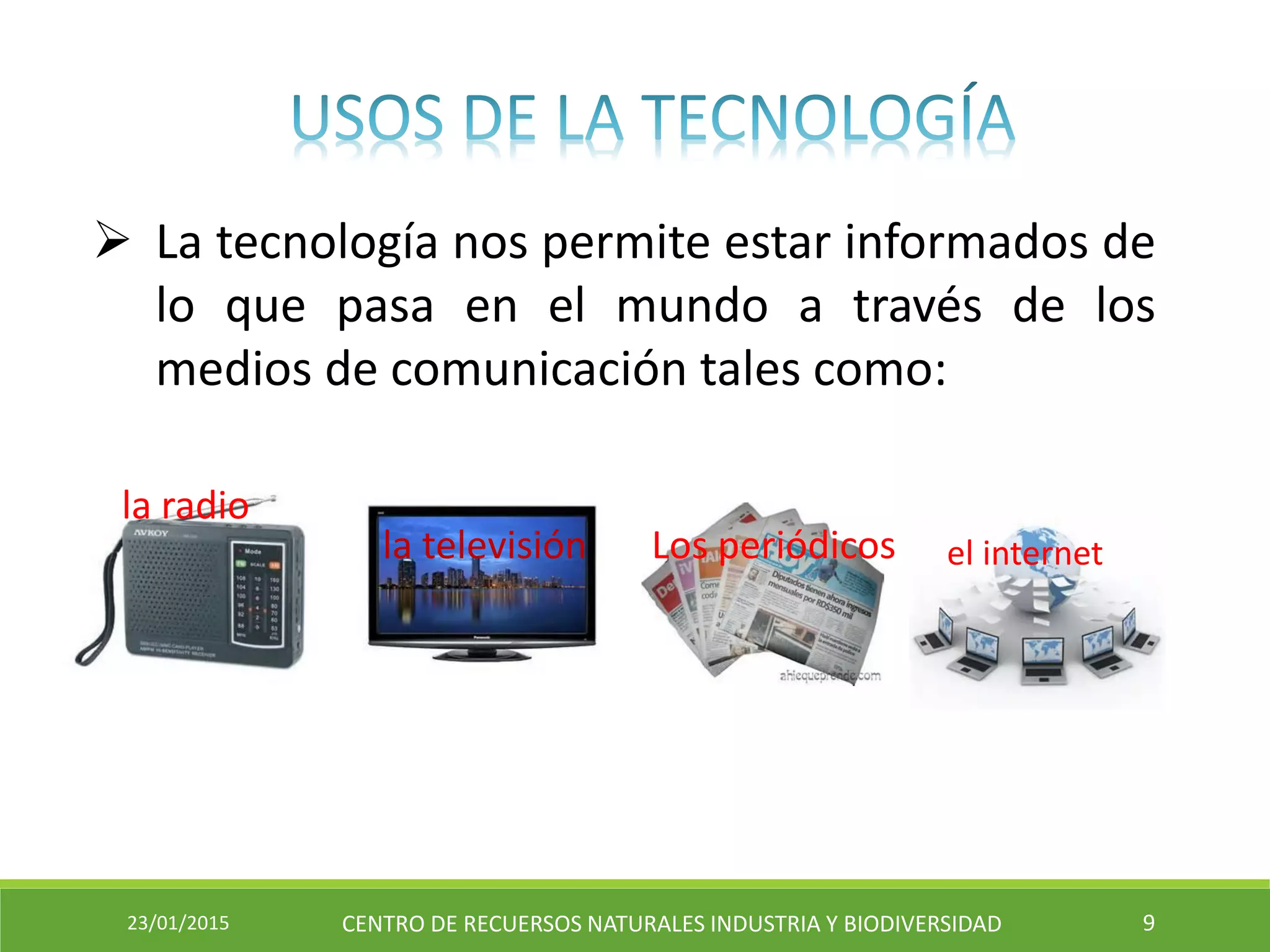  La tecnología nos permite estar informados de
lo que pasa en el mundo a través de los
medios de comunicación tales como:
la televisión el internetLos periódicos
la radio
23/01/2015 CENTRO DE RECUERSOS NATURALES INDUSTRIA Y BIODIVERSIDAD 9
 