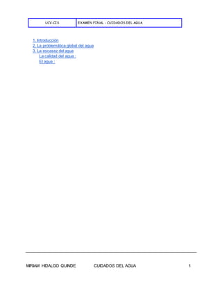 UCV-CIS EXAMEN FINAL - CUIDADOS DEL AGUA
MIRIAM HIDALGO QUINDE CUIDADOS DEL AGUA 1
1. Introducción
2. La problemática global del agua
3. La escasez del agua
La calidad del agua :
El agua :
 