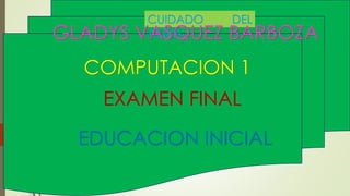 CUIDADO DEL
AGUAGLADYS VASQUEZ BARBOZA
COMPUTACION 1
EXAMEN FINAL
EDUCACION INICIAL
 