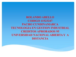 ROLANDO ABELLO
CODIGO 11523247
PACHO CUNDINAMARCA
TECNOLOGIA EN GESTION INDUSTRIAL
CREDITOS APROBADOS 95
UNIVERSIDAD NACIONAL ABIERTA Y A
DISTANCIA
 