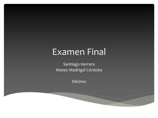 Examen Final
Santiago Herrera
Mateo Madrigal Córdoba
Décimo
 