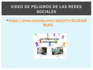 https://www.youtube.com/watch?v=6LUZad6
WcK0
VIDEO DE PELIGROS DE LAS REDES
SOCIALES
 