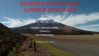 INSTITUTO TECNOLOGICO
SUPERIOR VIDA NUEVA
VOLCAN COTOPAXI
NOMBRE: ARMANDO GARCÉS
OFIMATICA
ELECTROMECANICA
PERIODO 2015-2016
 