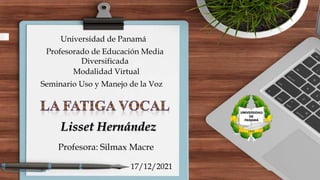 Universidad de Panamá
Profesorado de Educación Media
Diversificada
Profesora: Silmax Macre
Lisset Hernández
17/12/2021
Modalidad Virtual
Seminario Uso y Manejo de la Voz
 