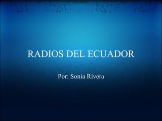 RADIOS DEL ECUADOR Por: Sonia Rivera 