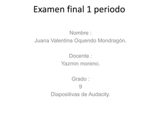 Examen final 1 periodo
Nombre :
Juana Valentina Oquendo Mondragón.
Docente :
Yazmin moreno.
Grado :
9
Diapositivas de Audacity.
 