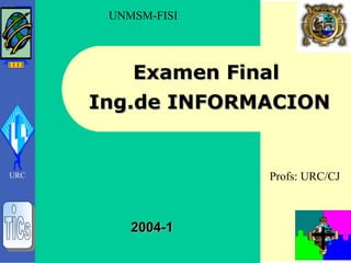 2004-12004-1
URC
Examen FinalExamen Final
Ing.de INFORMACIONIng.de INFORMACION
UNMSM-FISI
Profs: URC/CJ
 