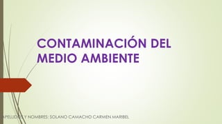 CONTAMINACIÓN DEL
MEDIO AMBIENTE
APELLIDOS Y NOMBRES: SOLANO CAMACHO CARMEN MARIBEL
 