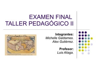 EXAMEN FINAL  TALLER PEDAGÓGICO II   Integrantes: Michelle Galdames. Alex Gutiérrez. Profesor: Luis Aliaga. 