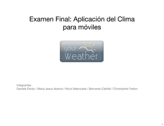 Examen Final: Aplicación del Clima
para móviles
Integrantes
Daniela Pardo / Maria Jesus Abarca / Nicol Valenzuela / Bernardo Catrilef / Christopher Fattori
1
 