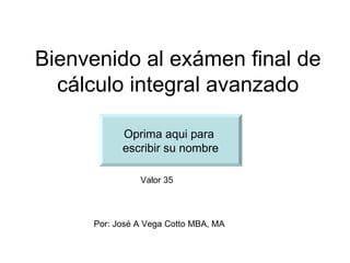 Bienvenido al exámen final de
  cálculo integral avanzado

           Oprima aqui para
           escribir su nombre

               Valor 35




     Por: José A Vega Cotto MBA, MA
 