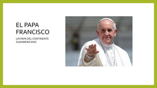 EL PAPA 
FRANCISCO 
UN PAPA DEL CONTINENTE 
SUDAMERICANO 
 