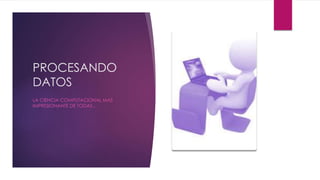 PROCESANDO 
DATOS 
LA CIENCIA COMPUTACIONAL MAS 
IMPRESIONANTE DE TODAS… 
 