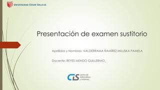 Presentación de examen sustitorio 
Apellidos y Nombres: VALDERRAMA RAMÍREZ MILUSKA PAMELA 
Docente: REYES MENDO GUILLERMO_ 
