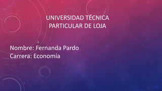 UNIVERSIDAD TÉCNICA
PARTICULAR DE LOJA
Nombre: Fernanda Pardo
Carrera: Economía
 