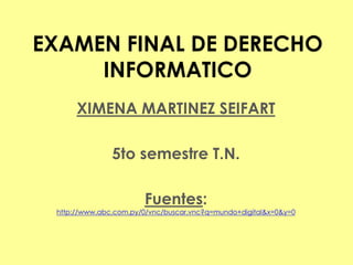 EXAMEN FINAL DE DERECHO
INFORMATICO
XIMENA MARTINEZ SEIFART
5to semestre T.N.
Fuentes:
http://www.abc.com.py/0/vnc/buscar.vnc?q=mundo+digital&x=0&y=0
 