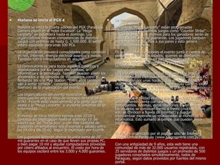 Mañana se inicia el PGX 4 Mañana se inicia la cuarta edición del PGX (Paraguay Gamers eXpo) en el Hotel Excelsior. La “Mega Lanparty” se extenderá hasta el domingo. Los organizadores preparan competencias de distintos juegos con premios de hasta G. 1.500.000. El salón estará equipado para unas 500 PCs. La organización proveerá comodidades como conexión en red, Internet, energía eléctrica asientos y mesas. También habrá computadores en alquiler. La convocatoria es para todos aquellos fanáticos y obsesionados por los juegos electrónicos, la informática y la tecnología. También pueden asistir los aficionados a las consolas de videojuegos como el Nintendo Wii o la Play Station. “Entre ellos también se van a armar torneos”, comentó Giampaolo Ficorilli, miembro de la organización del evento. Los organizadores del evento mostraron su preocupación ante el riego de contagio de la gripe A H1N1. Ficorilli pidió especialmente a la gente que no asista a la “Mega Lanparty” si presenta síntomas de la enfermedad. El evento se inicia mañana viernes a las 10:00 y continúa sin interrupción hasta el domingo 19. Se espera que las “horas pico” o con más cantidad de jugadores en simultáneo sea el viernes y sábado entre las 19:00 y las 20:00, según lo expresado por Ficorilli. Los jugadores deberán abonar la única suma de 20 mil guaraníes en el caso de que lleven sus propias PC, o bien pagar 10 mil y alquilar computadores proveídas por cibers afiliados al encuentro. El costo por hora de los equipos oscilará entre los 3.000 y 4.000 guaraníes. La competencia Durante la “Mega Lanparty” están programadas competencias de distintos juegos como “Counter Strike” o “Call of Duty”. Los premios para los ganadores serán de hasta 1,5 millones de guaraníes. Los jugadores también pueden realizar desafíos a sus pares y esto genera nuevas competencias. En sus anteriores ediciones el evento juntó a cientos de personas de todas las edades, quienes se divirtieron jugando durante horas en partidas multijugador y pudieron intercambiar recursos y experiencias tecnológicas. La Lanparty es una modalidad de fiesta muy popular donde personas interesadas en informática llevan sus PC y se instalan por unas horas o días en las facilidades otorgadas por la organización. El Paraguay Gamers eXpo es considerado como el evento más grande en el campo del entretenimiento digital en nuestro país. Este tipo de actividad es muy popular en todo el mundo y generalmente cuenta con una importante cantidad de participantes. Además, estas reuniones sirven para que los usuarios se conozcan frente a frente (muchas veces solo se conocen a través de Internet) y puedan intercambiar experiencias relacionadas al mundo de la informática. Esto sumado al tiempo que pueden pasar jugando. El PGX es organizado por el popular sitio de Internet Juegos Online Paraguay (www.juegosonline.com.py). Con una antigüedad de 9 años, esta web tiene una comunidad de más de 32.000 usuarios registrados, con 25 servidores de distintos juegos y un promedio de 500 jugadores conectados simultáneamente, todos de Paraguay, según datos proveídos por fuentes del mismo portal.  