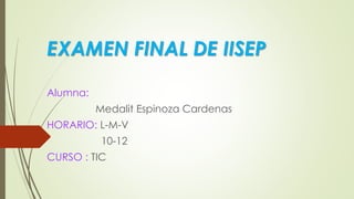 EXAMEN FINAL DE IISEP 
Alumna: 
Medalit Espinoza Cardenas 
HORARIO: L-M-V 
10-12 
CURSO : TIC 
 