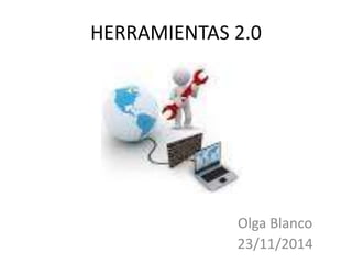 HERRAMIENTAS 2.0 
Olga Blanco 
23/11/2014 
 