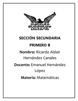 SECCIÓN SECUNDARIA
PRIMERO B
Nombre: Ricardo Aldair
Hernández Canales
Docente: Emanuel Hernández
López
Materia: Matemáticas
 
