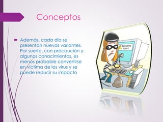 Conceptos 
Además, cada día se presentan nuevas variantes. Por suerte, con precaución y algunos conocimientos, es menos probable convertirse en víctima de los virus y se puede reducir su impacto  