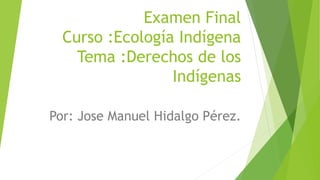 Examen Final
Curso :Ecología Indígena
Tema :Derechos de los
Indígenas
Por: Jose Manuel Hidalgo Pérez.
 