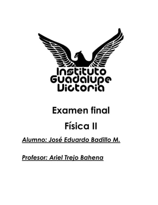 Examen final
Física II
Alumno: José Eduardo Badillo M.
Profesor: Ariel Trejo Bahena
 
