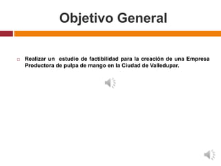Objetivo General

   Realizar un estudio de factibilidad para la creación de una Empresa
    Productora de pulpa de mango en la Ciudad de Valledupar.
 