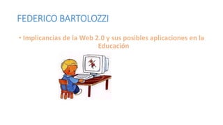 FEDERICO BARTOLOZZI
• Implicancias de la Web 2.0 y sus posibles aplicaciones en la
Educación
 