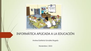 INFORMÁTICA APLICADA A LA EDUCACIÓN
Andrea Estefanía González Bogado
Noviembre / 2015
 
