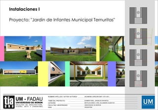 Instalaciones I
Proyecto: "Jardin de Infantes Municipal Ternuritas"
SALAMONE CAROLINA (MAT: 47011261)
EXAMEN FINAL- JARDIN DE INFANTES
INSTALACIONES I- ARQ. ALEJANDRO ALBISTUR
UNIVERSIDAD DE MORON
ARGENTINA
NOMBRE APELLIDO. AUTOR/ AUTORES:
TEMA DEL PROYECTO:
CATEDRA:
FACULTAD/ UNIVERSIDAD:
PAIS:
 